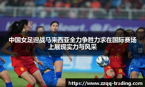 中国女足迎战马来西亚全力争胜力求在国际赛场上展现实力与风采